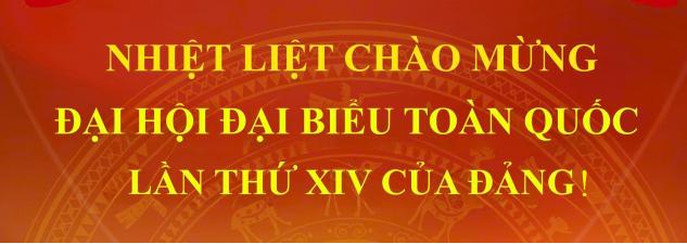 NHIỆT LIỆT CHÀO MỪNG ĐẠI HỘI ĐẠI BIỂU TOÀN QUỐC LẦN THỨ XIV CỦA ĐẢNG!